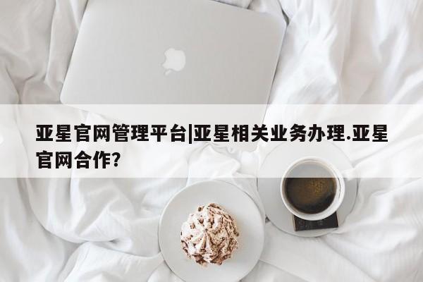 亚星网站 亚星会员平台亚星官网管理平台|亚星相关业务办理.亚星官网合作？