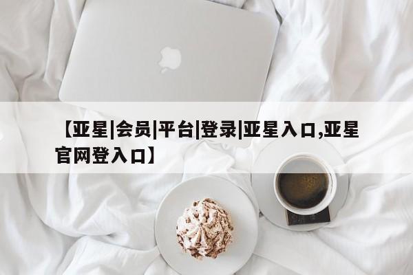 亚星网站 亚星会员平台【亚星|会员|平台|登录|亚星入口,亚星官网登入口】