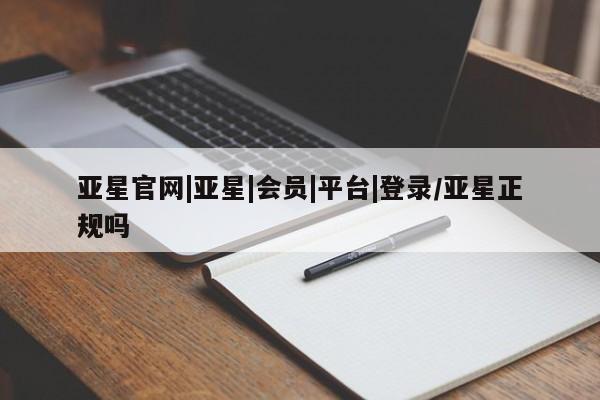 亚星网站 亚星会员平台亚星官网|亚星|会员|平台|登录/亚星正规吗