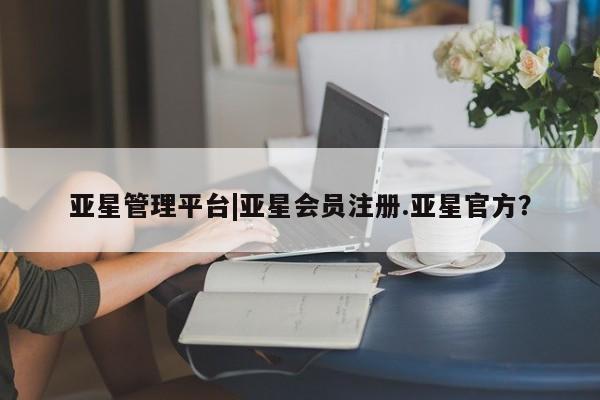 亚星网站 亚星会员平台亚星管理平台|亚星会员注册.亚星官方？