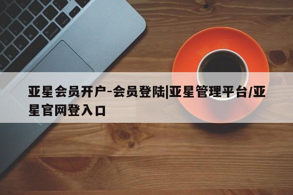 亚星网站 亚星会员平台亚星会员开户-会员登陆|亚星管理平台/亚星官网登入口