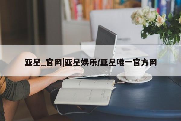 亚星网站 亚星会员平台亚星_官网|亚星娱乐/亚星唯一官方网