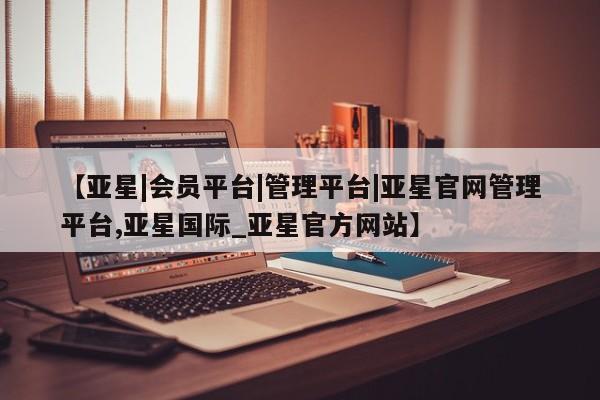 亚星网站 亚星会员平台【亚星|会员平台|管理平台|亚星官网管理平台,亚星国际_亚星官方网站】