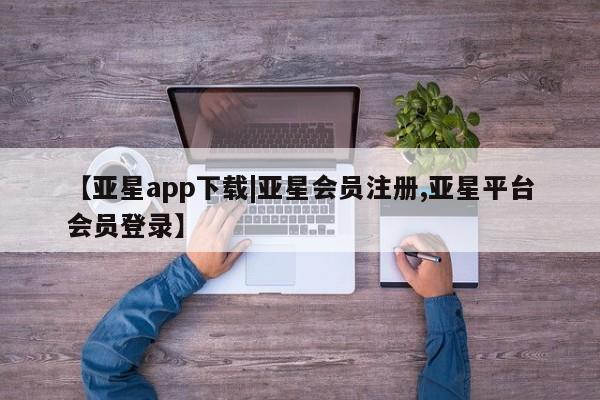 亚星网站 亚星会员平台【亚星app下载|亚星会员注册,亚星平台会员登录】