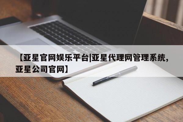 亚星网站 亚星会员平台【亚星官网娱乐平台|亚星代理网管理系统,亚星公司官网】