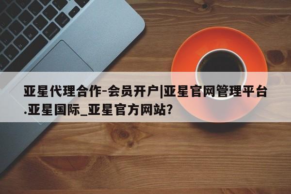 亚星网站 亚星会员平台亚星代理合作-会员开户|亚星官网管理平台.亚星国际_亚星官方网站？