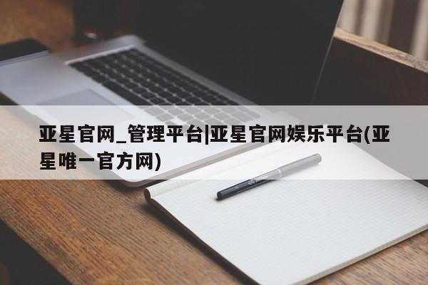亚星网站 亚星会员平台亚星官网_管理平台|亚星官网娱乐平台(亚星唯一官方网)
