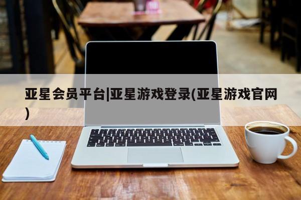 亚星网站 亚星会员平台亚星会员平台|亚星游戏登录(亚星游戏官网)
