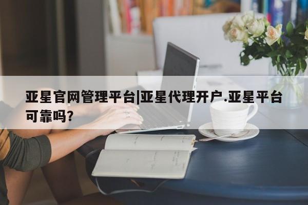 亚星网站 亚星会员平台亚星官网管理平台|亚星代理开户.亚星平台可靠吗？