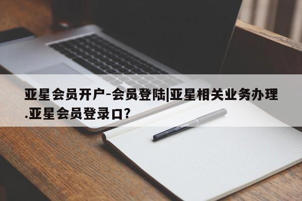 亚星网站 亚星会员平台亚星会员开户-会员登陆|亚星相关业务办理.亚星会员登录口？