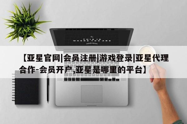 亚星网站 亚星会员平台【亚星官网|会员注册|游戏登录|亚星代理合作-会员开户,亚星是哪里的平台】