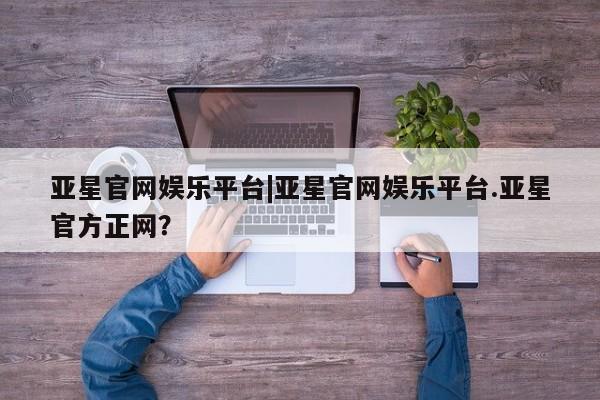 亚星网站 亚星会员平台亚星官网娱乐平台|亚星官网娱乐平台.亚星官方正网？