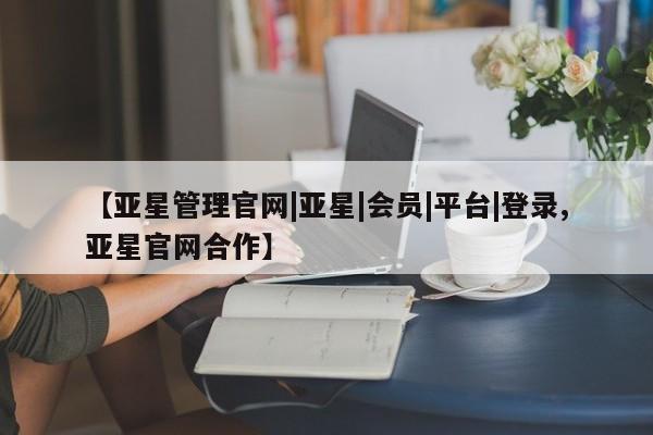 亚星网站 亚星会员平台【亚星管理官网|亚星|会员|平台|登录,亚星官网合作】