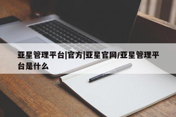 亚星网站 亚星会员平台亚星管理平台|官方|亚星官网/亚星管理平台是什么