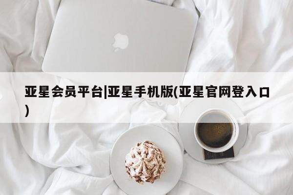 亚星网站 亚星会员平台亚星会员平台|亚星手机版(亚星官网登入口)