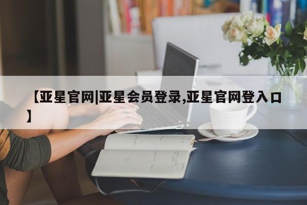 亚星网站 亚星会员平台【亚星官网|亚星会员登录,亚星官网登入口】