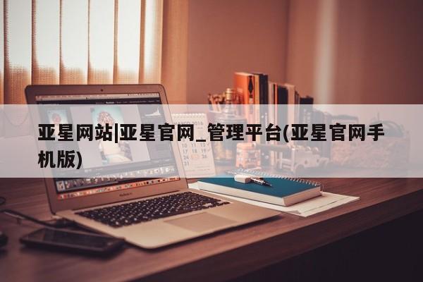 亚星网站 亚星会员平台亚星网站|亚星官网_管理平台(亚星官网手机版)