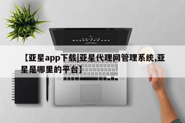 亚星网站 亚星会员平台【亚星app下载|亚星代理网管理系统,亚星是哪里的平台】