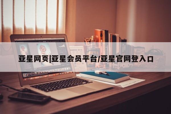 亚星网站 亚星会员平台亚星网页|亚星会员平台/亚星官网登入口