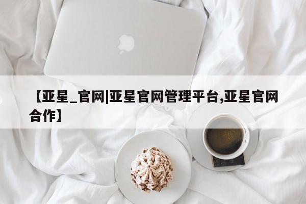 亚星网站 亚星会员平台【亚星_官网|亚星官网管理平台,亚星官网合作】