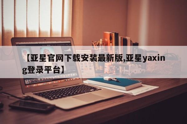 亚星网站 亚星会员平台【亚星官网下载安装最新版,亚星yaxing登录平台】