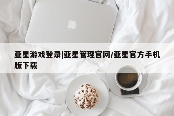 亚星网站 亚星会员平台亚星游戏登录|亚星管理官网/亚星官方手机版下载