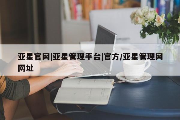 亚星网站 亚星会员平台亚星官网|亚星管理平台|官方/亚星管理网网址