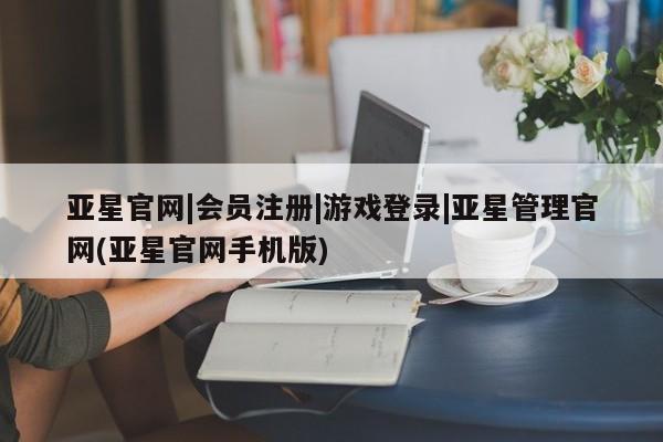 亚星网站 亚星会员平台亚星官网|会员注册|游戏登录|亚星管理官网(亚星官网手机版)