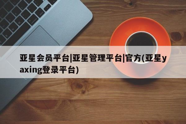 亚星网站 亚星会员平台亚星会员平台|亚星管理平台|官方(亚星yaxing登录平台)