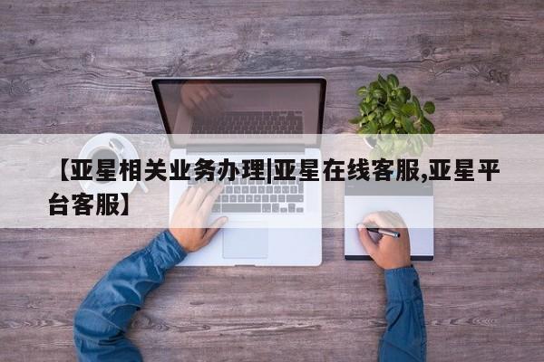 亚星网站 亚星会员平台【亚星相关业务办理|亚星在线客服,亚星平台客服】