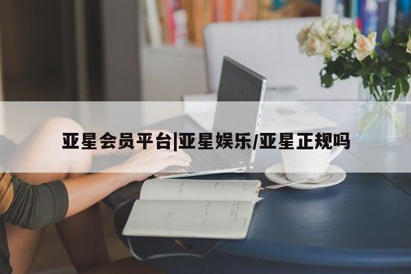 亚星网站 亚星会员平台亚星会员平台|亚星娱乐/亚星正规吗