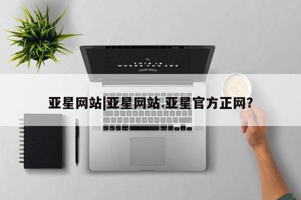 亚星网站 亚星会员平台亚星网站|亚星网站.亚星官方正网？