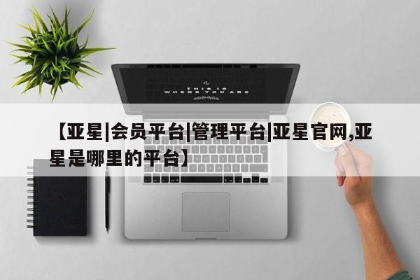 亚星网站 亚星会员平台【亚星|会员平台|管理平台|亚星官网,亚星是哪里的平台】