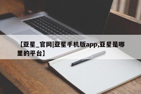 亚星网站 亚星会员平台【亚星_官网|亚星手机版app,亚星是哪里的平台】