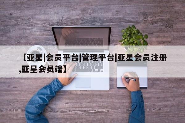 亚星网站 亚星会员平台【亚星|会员平台|管理平台|亚星会员注册,亚星会员端】