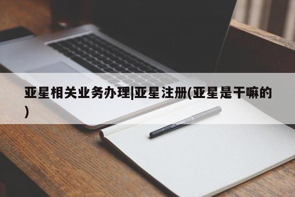 亚星网站 亚星会员平台亚星相关业务办理|亚星注册(亚星是干嘛的)