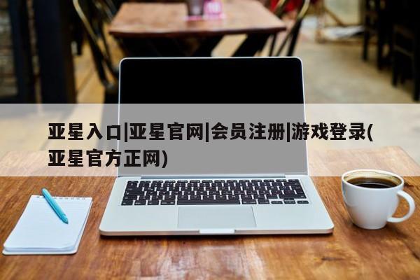 亚星网站 亚星会员平台亚星入口|亚星官网|会员注册|游戏登录(亚星官方正网)