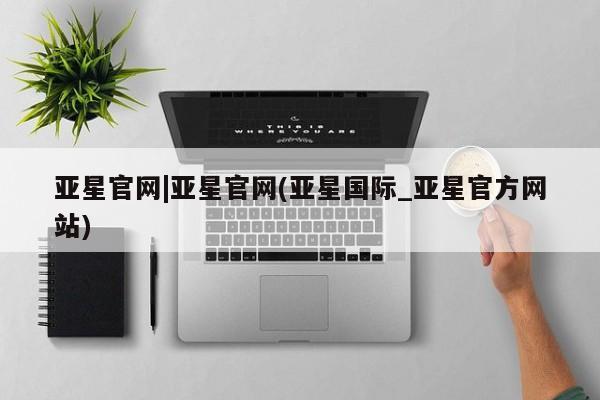 亚星网站 亚星会员平台亚星官网|亚星官网(亚星国际_亚星官方网站)