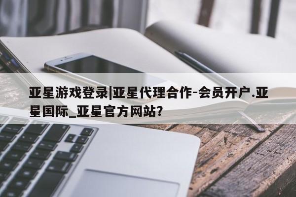 亚星网站 亚星会员平台亚星游戏登录|亚星代理合作-会员开户.亚星国际_亚星官方网站？