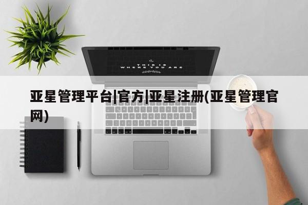 亚星网站 亚星会员平台亚星管理平台|官方|亚星注册(亚星管理官网)