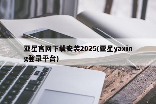 亚星网站 亚星会员平台亚星官网下载安装2025(亚星yaxing登录平台)