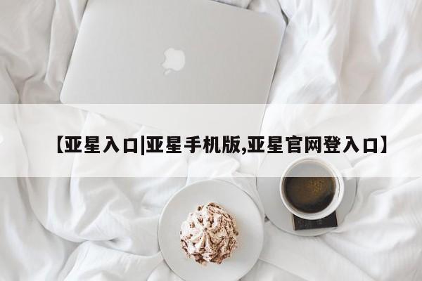 亚星网站 亚星会员平台【亚星入口|亚星手机版,亚星官网登入口】