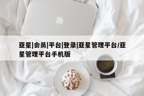 亚星网站 亚星会员平台亚星|会员|平台|登录|亚星管理平台/亚星管理平台手机版