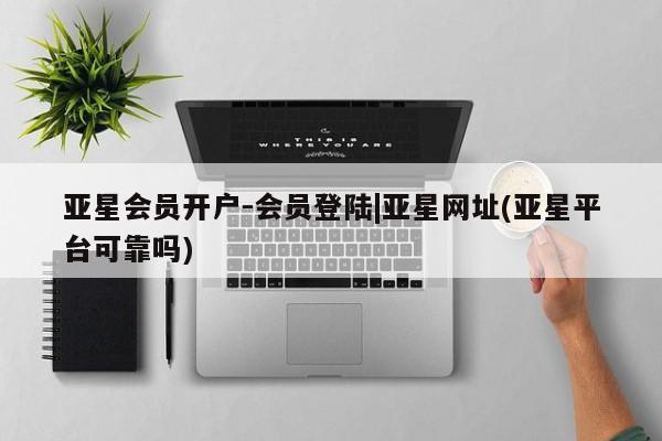 亚星网站 亚星会员平台亚星会员开户-会员登陆|亚星网址(亚星平台可靠吗)