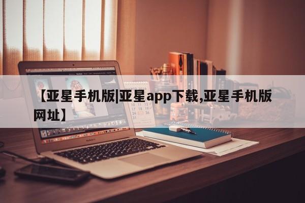 亚星网站 亚星会员平台【亚星手机版|亚星app下载,亚星手机版网址】