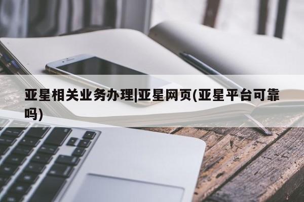 亚星网站 亚星会员平台亚星相关业务办理|亚星网页(亚星平台可靠吗)
