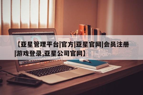 亚星网站 亚星会员平台【亚星管理平台|官方|亚星官网|会员注册|游戏登录,亚星公司官网】