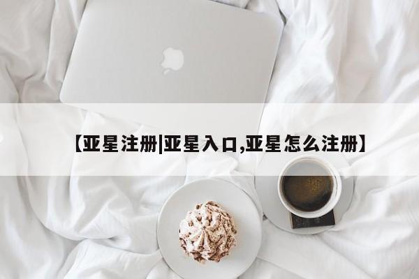 亚星网站 亚星会员平台【亚星注册|亚星入口,亚星怎么注册】