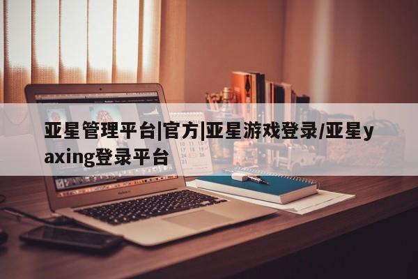亚星网站 亚星会员平台亚星管理平台|官方|亚星游戏登录/亚星yaxing登录平台