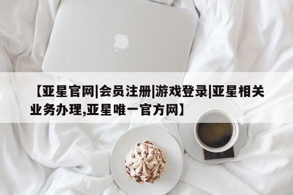 亚星网站 亚星会员平台【亚星官网|会员注册|游戏登录|亚星相关业务办理,亚星唯一官方网】